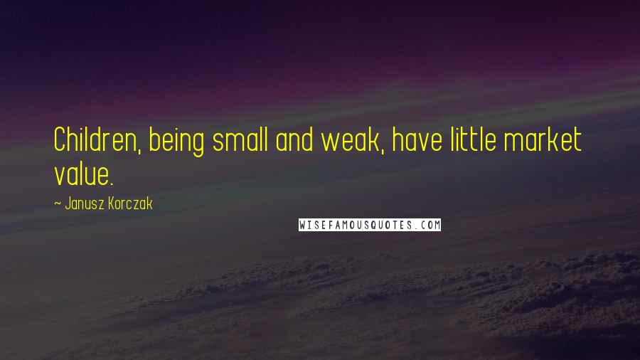 Janusz Korczak Quotes: Children, being small and weak, have little market value.