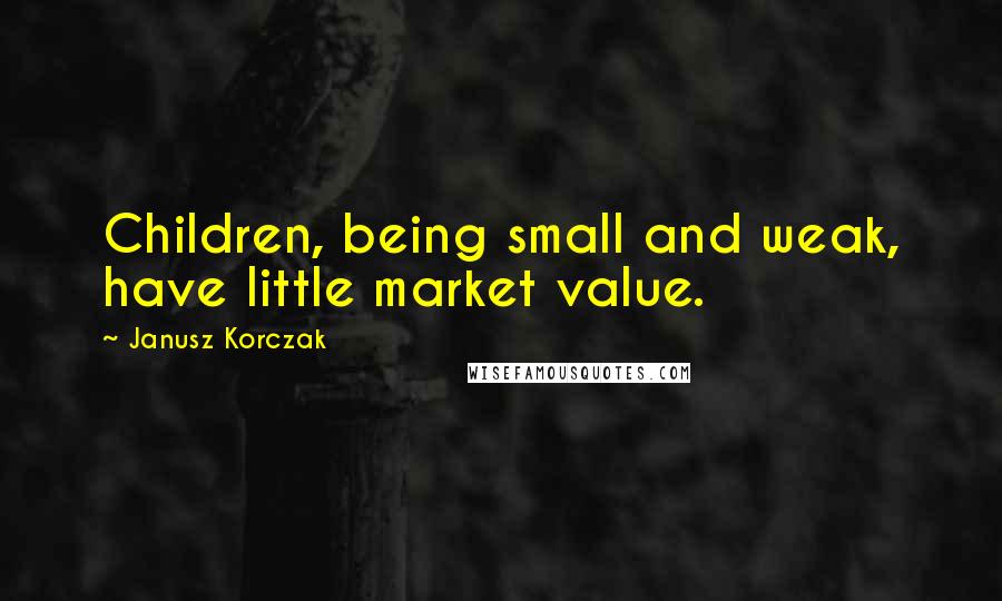 Janusz Korczak Quotes: Children, being small and weak, have little market value.