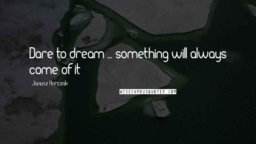 Janusz Korczak Quotes: Dare to dream ... something will always come of it