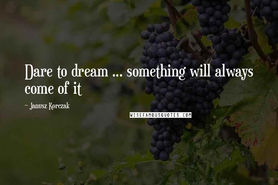 Janusz Korczak Quotes: Dare to dream ... something will always come of it