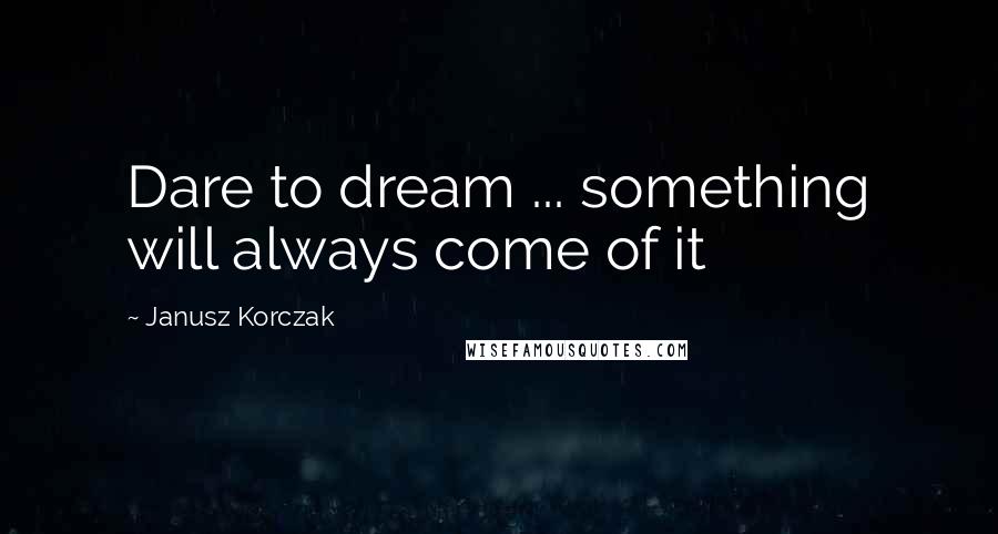 Janusz Korczak Quotes: Dare to dream ... something will always come of it