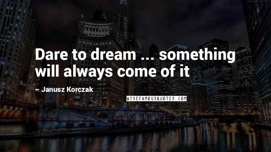 Janusz Korczak Quotes: Dare to dream ... something will always come of it