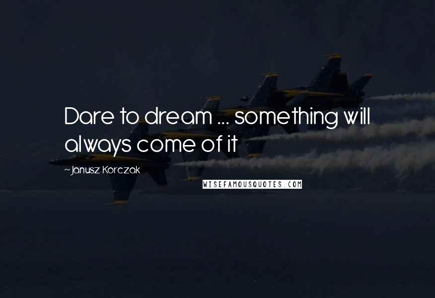 Janusz Korczak Quotes: Dare to dream ... something will always come of it