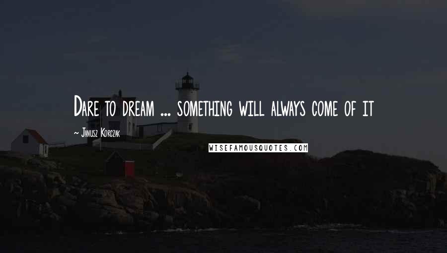 Janusz Korczak Quotes: Dare to dream ... something will always come of it