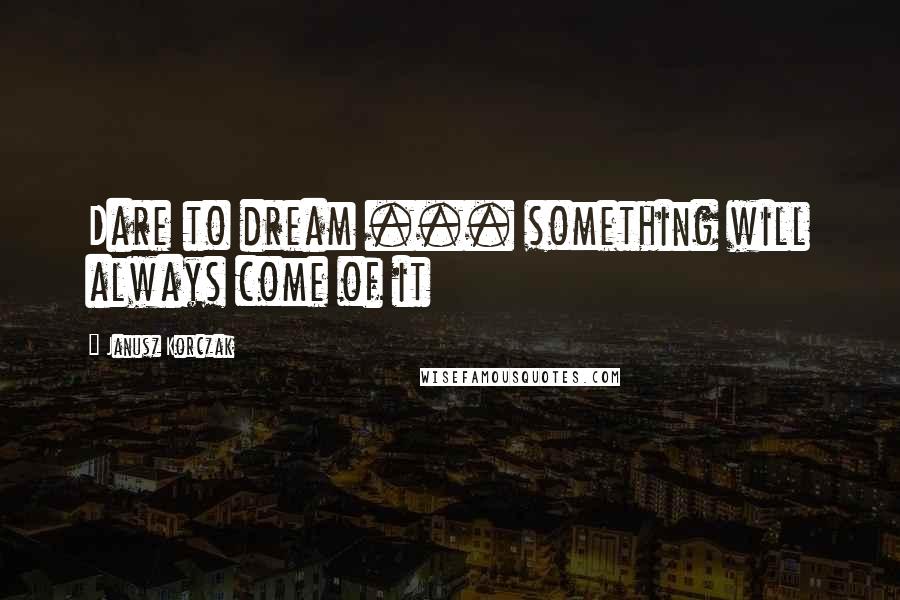 Janusz Korczak Quotes: Dare to dream ... something will always come of it