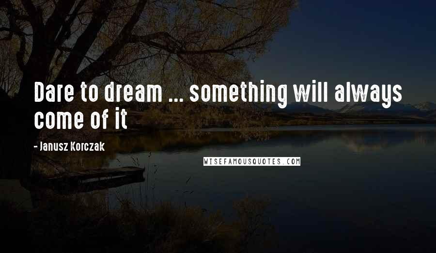 Janusz Korczak Quotes: Dare to dream ... something will always come of it