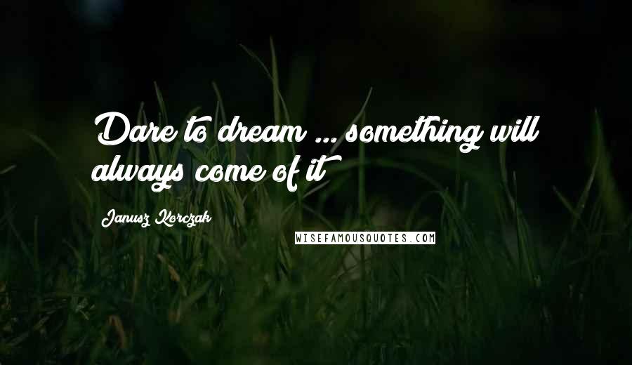 Janusz Korczak Quotes: Dare to dream ... something will always come of it