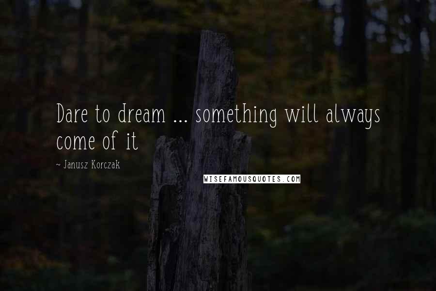 Janusz Korczak Quotes: Dare to dream ... something will always come of it