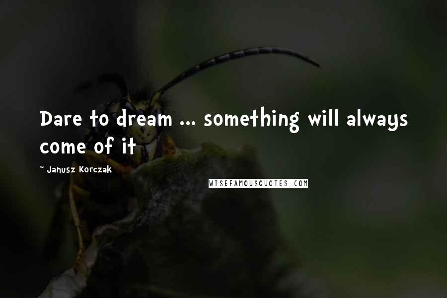 Janusz Korczak Quotes: Dare to dream ... something will always come of it