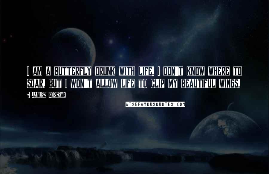 Janusz Korczak Quotes: I am a butterfly drunk with life. I don't know where to soar, but I won't allow life to clip my beautiful wings.