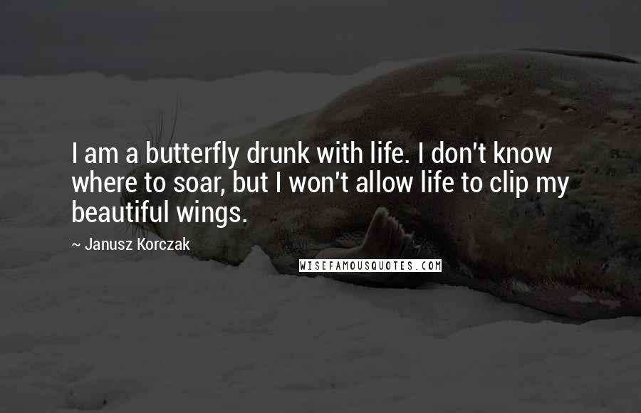 Janusz Korczak Quotes: I am a butterfly drunk with life. I don't know where to soar, but I won't allow life to clip my beautiful wings.