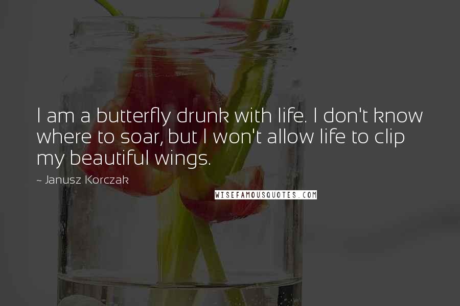 Janusz Korczak Quotes: I am a butterfly drunk with life. I don't know where to soar, but I won't allow life to clip my beautiful wings.