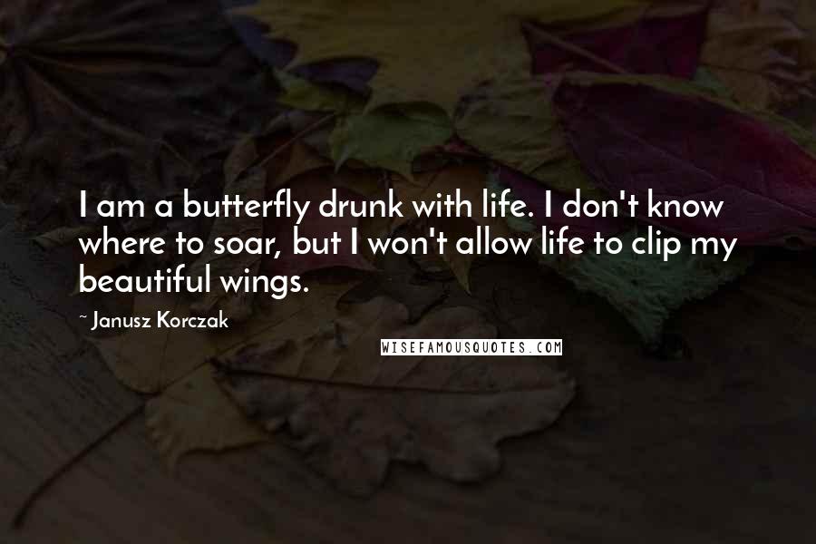 Janusz Korczak Quotes: I am a butterfly drunk with life. I don't know where to soar, but I won't allow life to clip my beautiful wings.