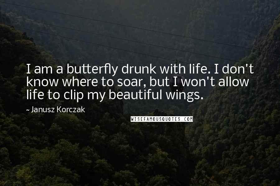 Janusz Korczak Quotes: I am a butterfly drunk with life. I don't know where to soar, but I won't allow life to clip my beautiful wings.