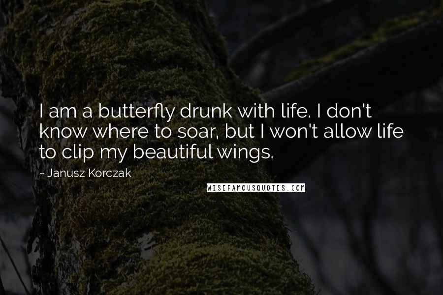 Janusz Korczak Quotes: I am a butterfly drunk with life. I don't know where to soar, but I won't allow life to clip my beautiful wings.