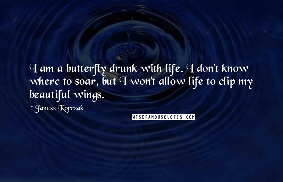 Janusz Korczak Quotes: I am a butterfly drunk with life. I don't know where to soar, but I won't allow life to clip my beautiful wings.