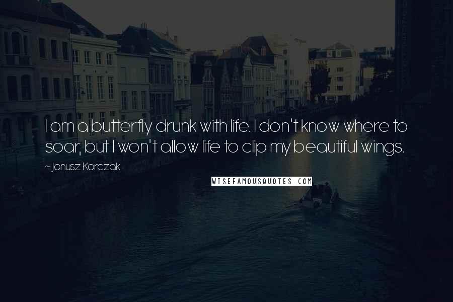 Janusz Korczak Quotes: I am a butterfly drunk with life. I don't know where to soar, but I won't allow life to clip my beautiful wings.