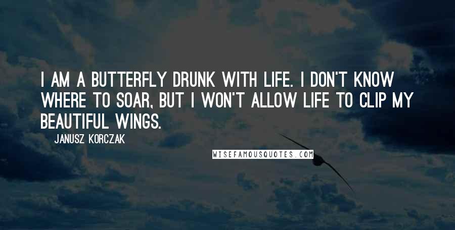 Janusz Korczak Quotes: I am a butterfly drunk with life. I don't know where to soar, but I won't allow life to clip my beautiful wings.