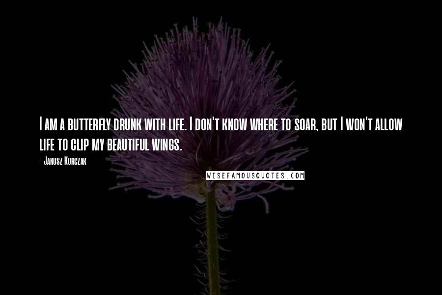 Janusz Korczak Quotes: I am a butterfly drunk with life. I don't know where to soar, but I won't allow life to clip my beautiful wings.