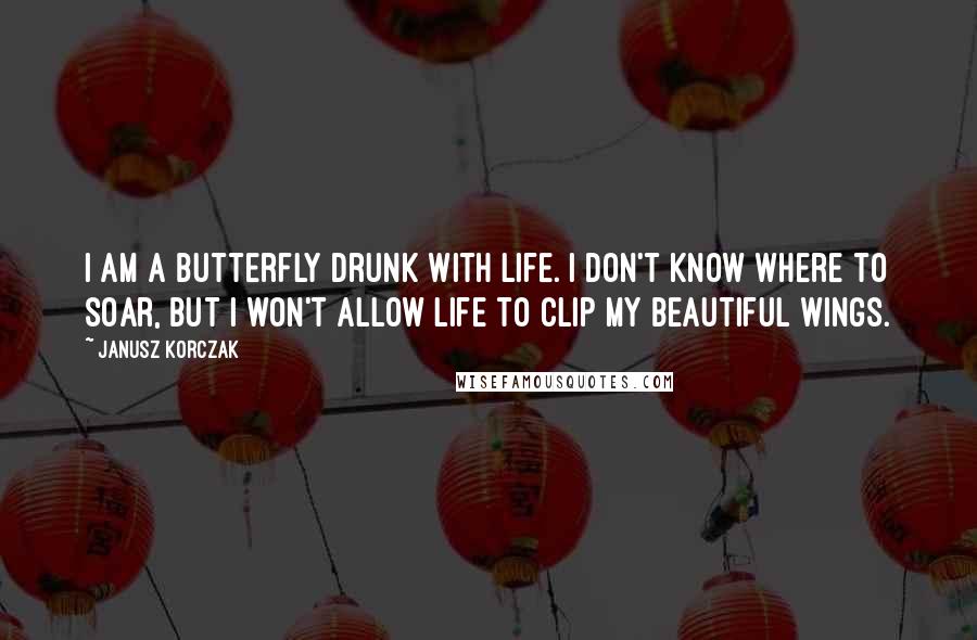 Janusz Korczak Quotes: I am a butterfly drunk with life. I don't know where to soar, but I won't allow life to clip my beautiful wings.