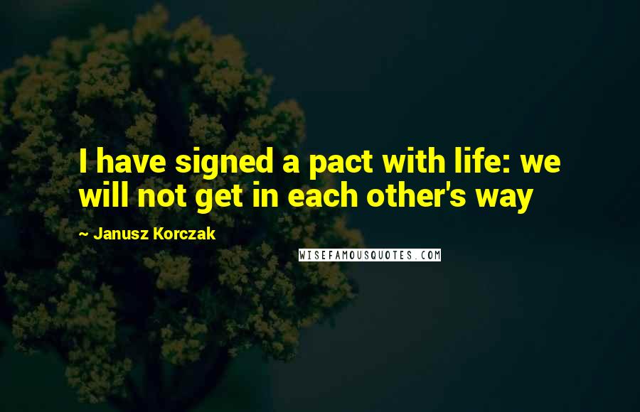 Janusz Korczak Quotes: I have signed a pact with life: we will not get in each other's way