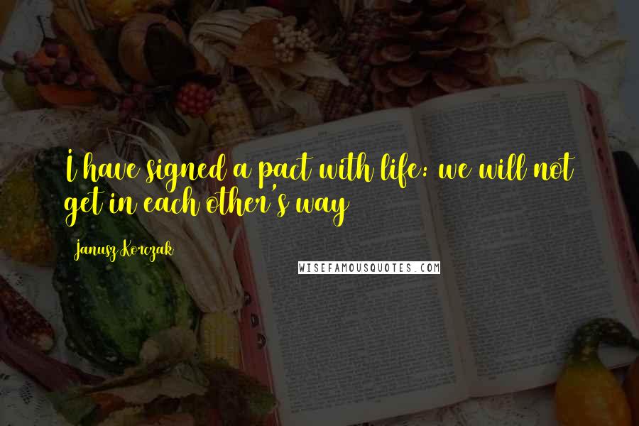 Janusz Korczak Quotes: I have signed a pact with life: we will not get in each other's way