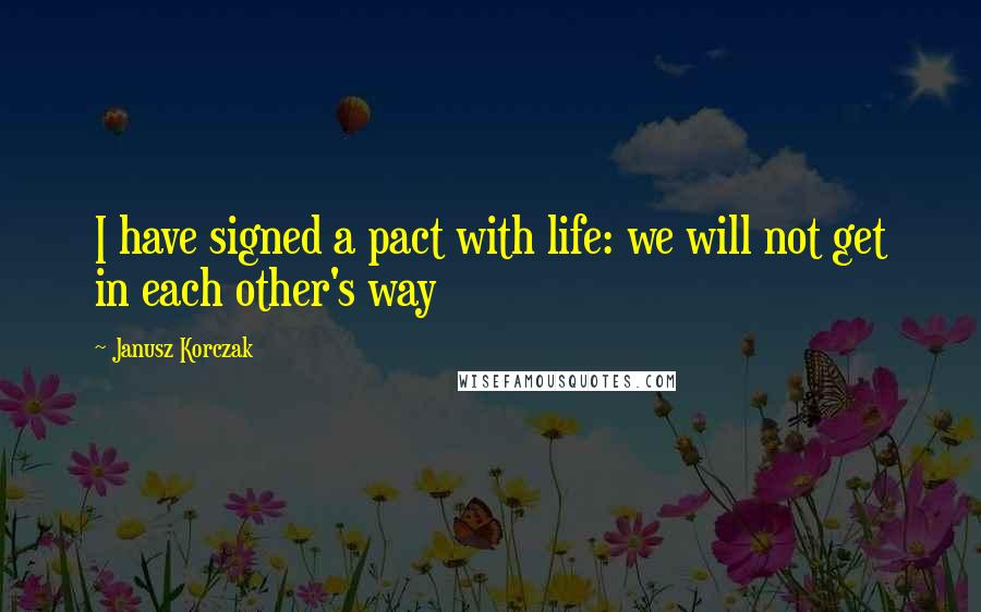 Janusz Korczak Quotes: I have signed a pact with life: we will not get in each other's way
