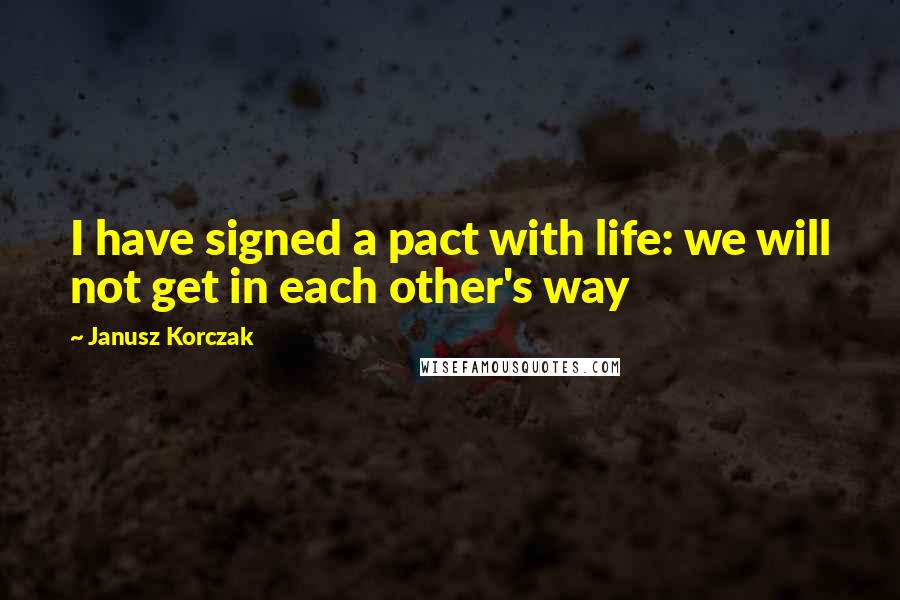Janusz Korczak Quotes: I have signed a pact with life: we will not get in each other's way