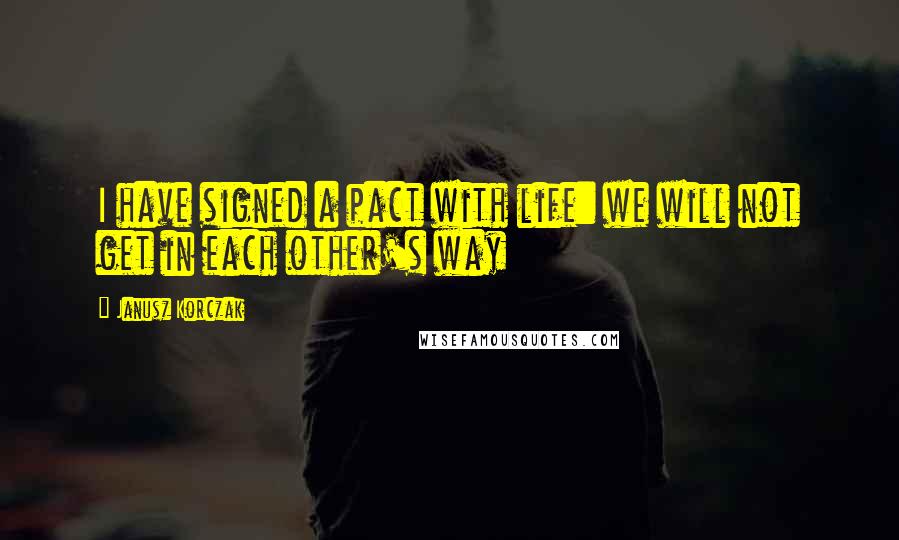 Janusz Korczak Quotes: I have signed a pact with life: we will not get in each other's way