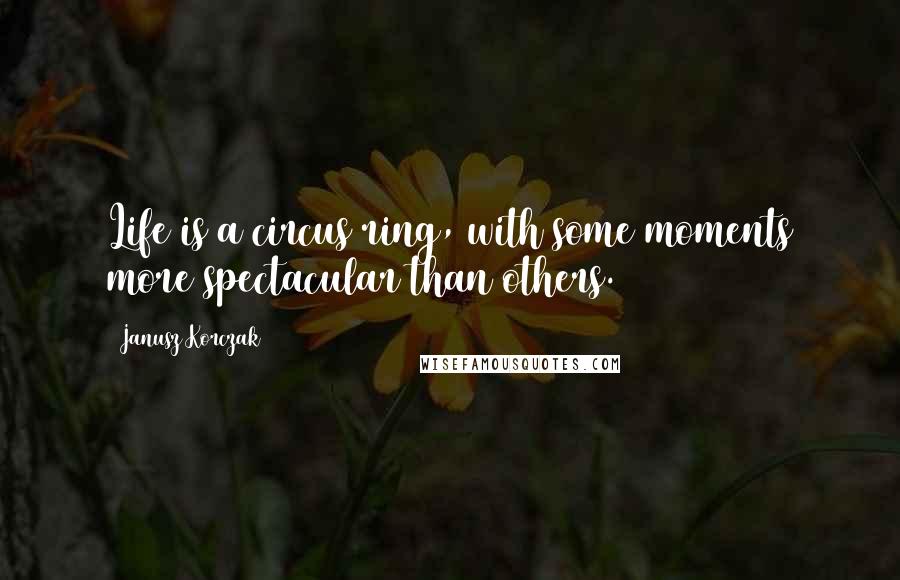 Janusz Korczak Quotes: Life is a circus ring, with some moments more spectacular than others.