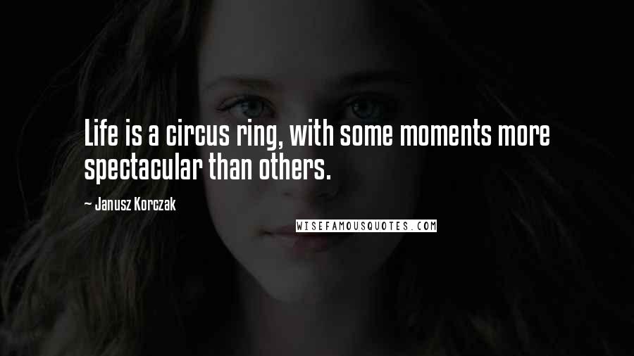 Janusz Korczak Quotes: Life is a circus ring, with some moments more spectacular than others.
