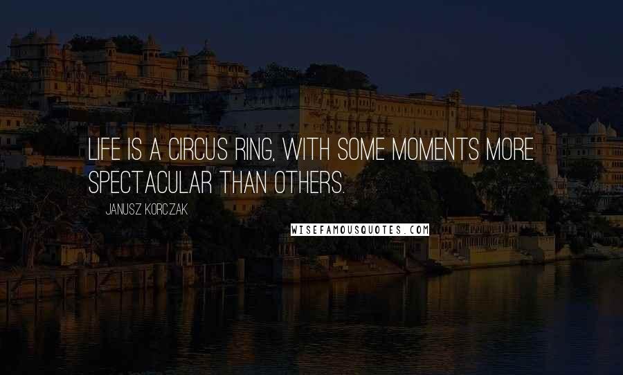 Janusz Korczak Quotes: Life is a circus ring, with some moments more spectacular than others.