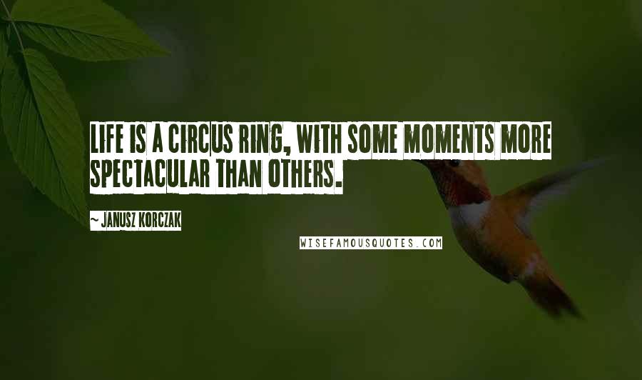 Janusz Korczak Quotes: Life is a circus ring, with some moments more spectacular than others.