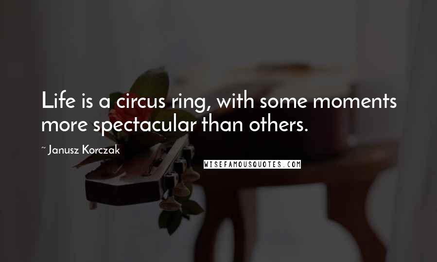 Janusz Korczak Quotes: Life is a circus ring, with some moments more spectacular than others.