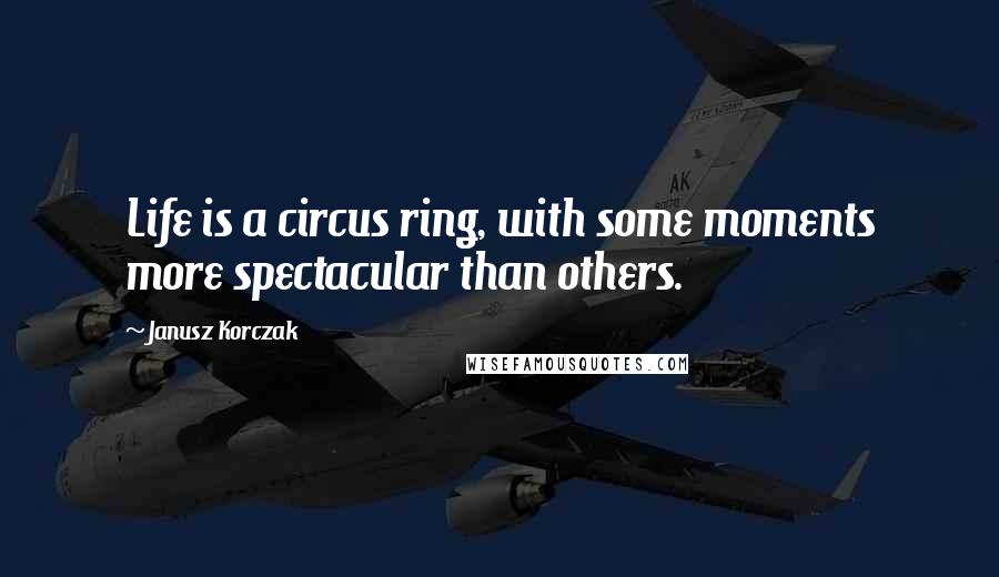 Janusz Korczak Quotes: Life is a circus ring, with some moments more spectacular than others.