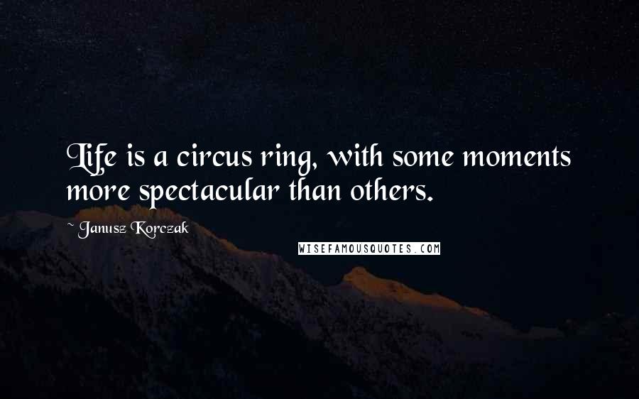 Janusz Korczak Quotes: Life is a circus ring, with some moments more spectacular than others.