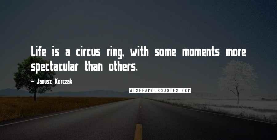 Janusz Korczak Quotes: Life is a circus ring, with some moments more spectacular than others.