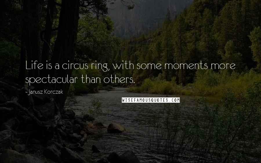 Janusz Korczak Quotes: Life is a circus ring, with some moments more spectacular than others.
