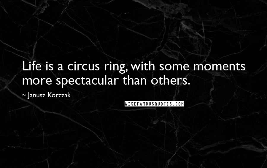 Janusz Korczak Quotes: Life is a circus ring, with some moments more spectacular than others.