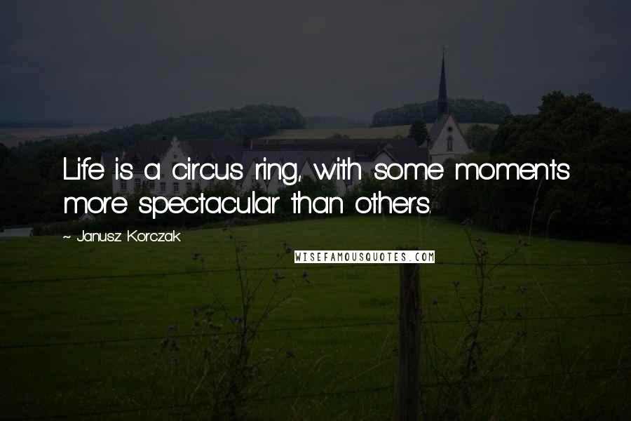 Janusz Korczak Quotes: Life is a circus ring, with some moments more spectacular than others.
