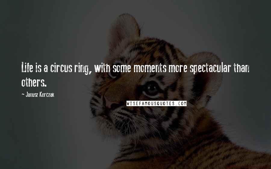 Janusz Korczak Quotes: Life is a circus ring, with some moments more spectacular than others.