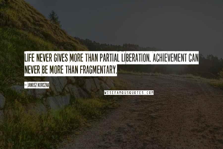 Janusz Korczak Quotes: Life never gives more than partial liberation. Achievement can never be more than fragmentary.