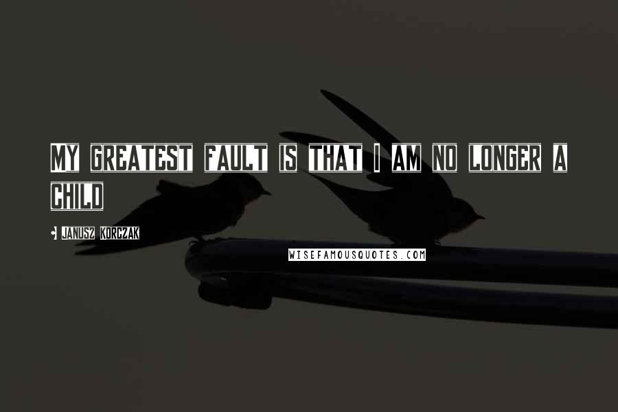 Janusz Korczak Quotes: My greatest fault is that I am no longer a child