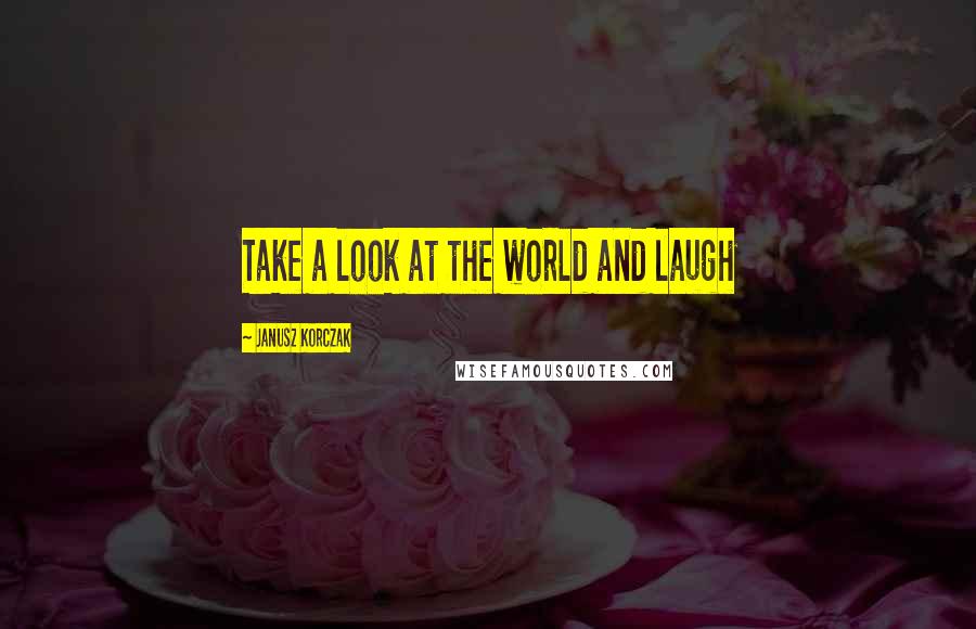 Janusz Korczak Quotes: Take a look at the world and laugh
