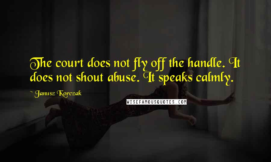 Janusz Korczak Quotes: The court does not fly off the handle. It does not shout abuse. It speaks calmly.