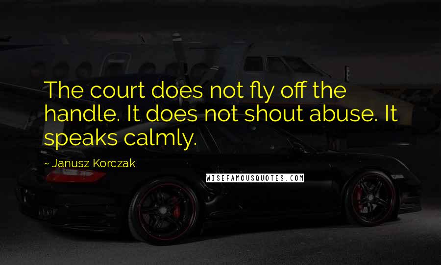 Janusz Korczak Quotes: The court does not fly off the handle. It does not shout abuse. It speaks calmly.