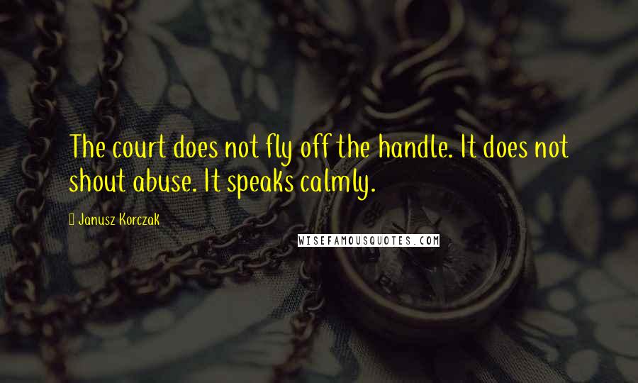 Janusz Korczak Quotes: The court does not fly off the handle. It does not shout abuse. It speaks calmly.