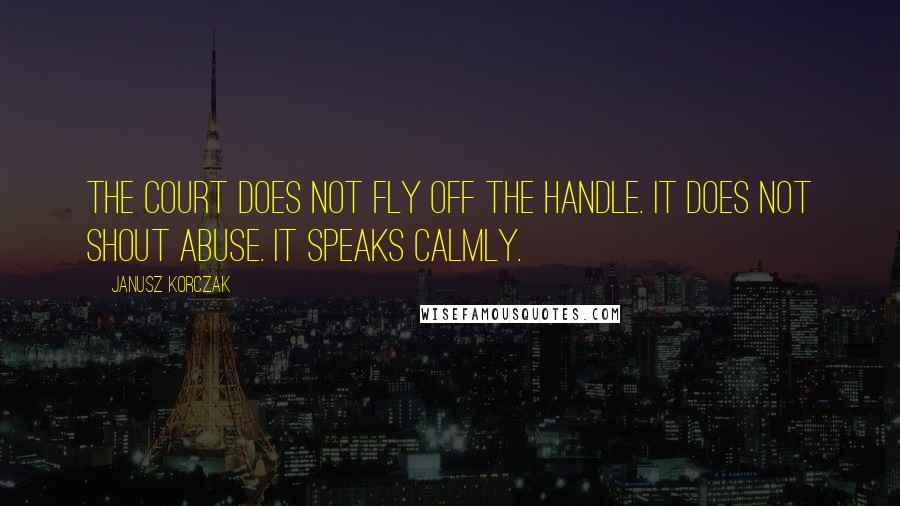 Janusz Korczak Quotes: The court does not fly off the handle. It does not shout abuse. It speaks calmly.