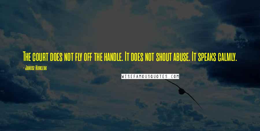 Janusz Korczak Quotes: The court does not fly off the handle. It does not shout abuse. It speaks calmly.