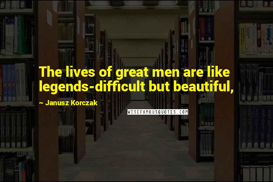 Janusz Korczak Quotes: The lives of great men are like legends-difficult but beautiful,
